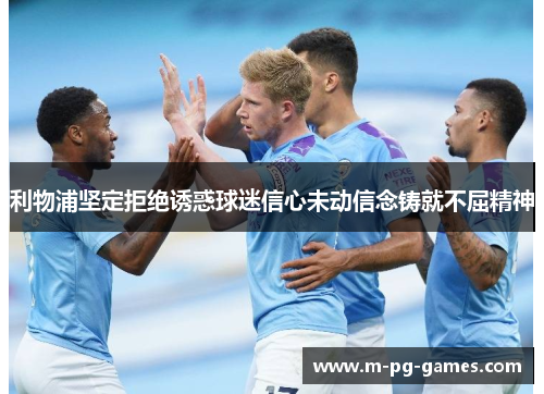 利物浦坚定拒绝诱惑球迷信心未动信念铸就不屈精神 利物浦坚定拒绝诱惑球迷信心未动信念铸就不屈精神