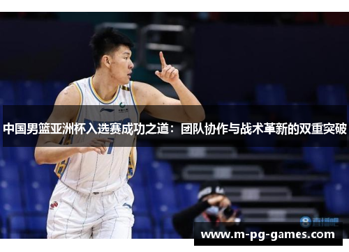 中国男篮亚洲杯入选赛成功之道:团队协作与战术革新的双重突破 中国男篮亚洲杯入选赛成功之道:团队协作与战术革新的双重突破