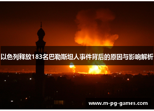 以色列释放183名巴勒斯坦人事件背后的原因与影响解析 以色列释放183名巴勒斯坦人事件背后的原因与影响解析