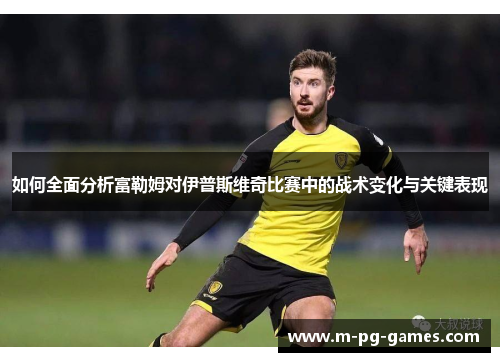 如何全面分析富勒姆对伊普斯维奇比赛中的战术变化与关键表现 如何全面分析富勒姆对伊普斯维奇比赛中的战术变化与关键表现