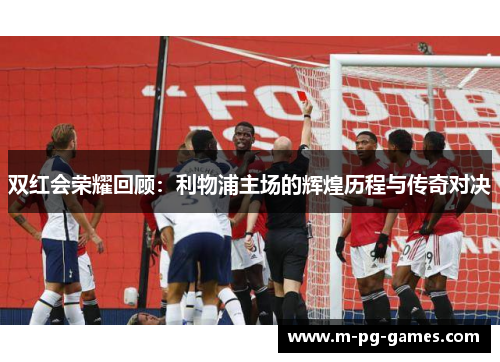 双红会荣耀回顾:利物浦主场的辉煌历程与传奇对决 双红会荣耀回顾:利物浦主场的辉煌历程与传奇对决