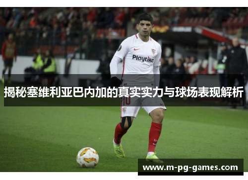 揭秘塞维利亚巴内加的真实实力与球场表现解析
