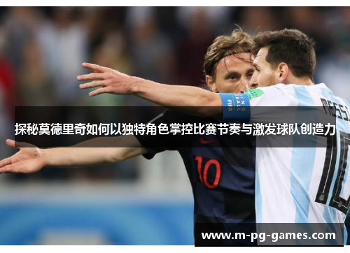探秘莫德里奇如何以独特角色掌控比赛节奏与激发球队创造力