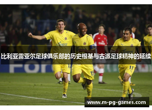 比利亚雷亚尔足球俱乐部的历史根基与古派足球精神的延续