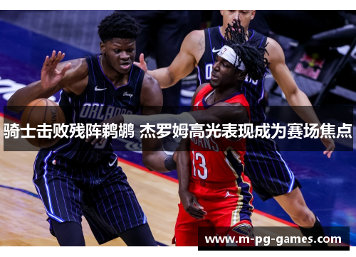 骑士击败残阵鹈鹕 杰罗姆高光表现成为赛场焦点