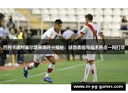 巴列卡诺对塞尔塔赛场评分揭秘：球员表现与战术亮点一网打尽