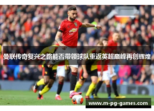 曼联传奇复兴之路能否带领球队重返英超巅峰再创辉煌