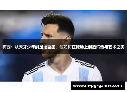 梅西：从天才少年到足坛巨星，他如何在球场上创造传奇与艺术之美