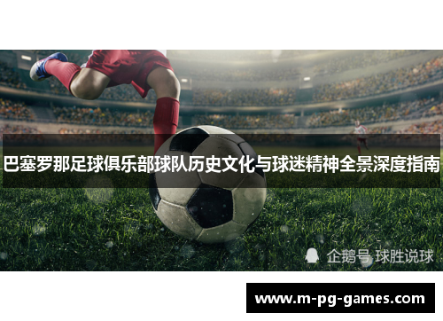 巴塞罗那足球俱乐部球队历史文化与球迷精神全景深度指南
