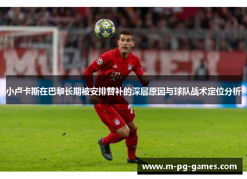 小卢卡斯在巴黎长期被安排替补的深层原因与球队战术定位分析