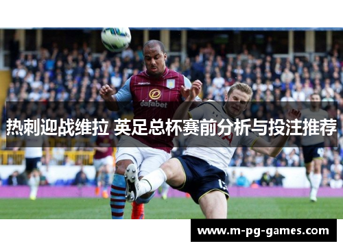 热刺迎战维拉 英足总杯赛前分析与投注推荐 热刺迎战维拉 英足总杯赛前分析与投注推荐