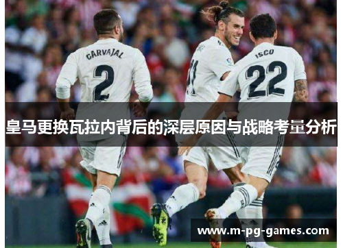 皇马更换瓦拉内背后的深层原因与战略考量分析 皇马更换瓦拉内背后的深层原因与战略考量分析