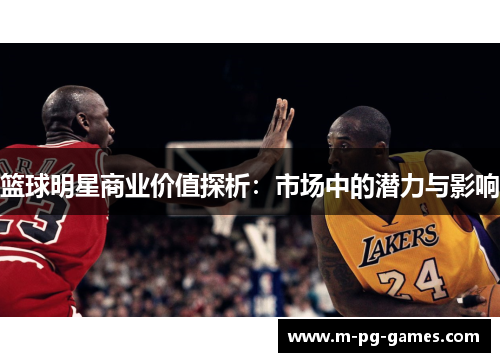 篮球明星商业价值探析:市场中的潜力与影响 篮球明星商业价值探析:市场中的潜力与影响
