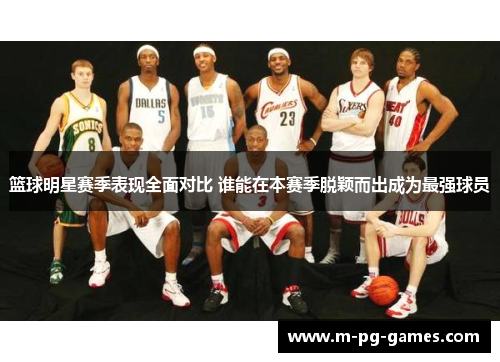 篮球明星赛季表现全面对比 谁能在本赛季脱颖而出成为最强球员 篮球明星赛季表现全面对比 谁能在本赛季脱颖而出成为最强球员