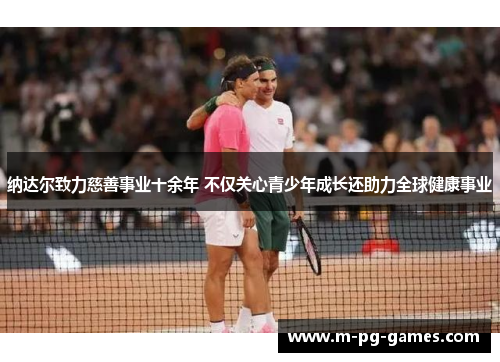 纳达尔致力慈善事业十余年 不仅关心青少年成长还助力全球健康事业 纳达尔致力慈善事业十余年 不仅关心青少年成长还助力全球健康事业
