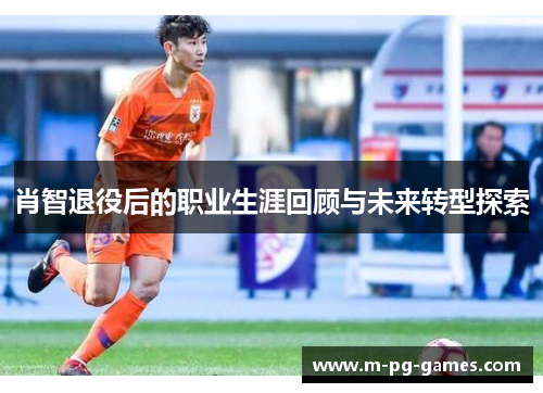 肖智退役后的职业生涯回顾与未来转型探索 肖智退役后的职业生涯回顾与未来转型探索