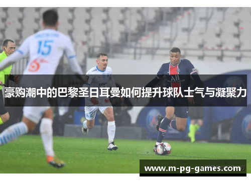 豪购潮中的巴黎圣日耳曼如何提升球队士气与凝聚力