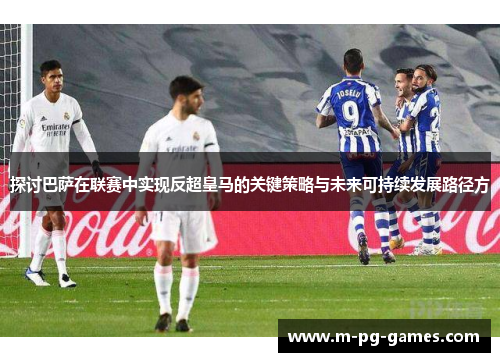 探讨巴萨在联赛中实现反超皇马的关键策略与未来可持续发展路径方