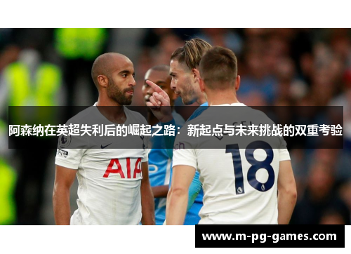 阿森纳在英超失利后的崛起之路:新起点与未来挑战的双重考验 阿森纳在英超失利后的崛起之路:新起点与未来挑战的双重考验