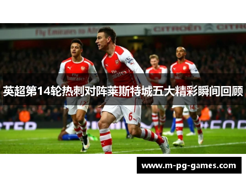 英超第14轮热刺对阵莱斯特城五大精彩瞬间回顾 英超第14轮热刺对阵莱斯特城五大精彩瞬间回顾