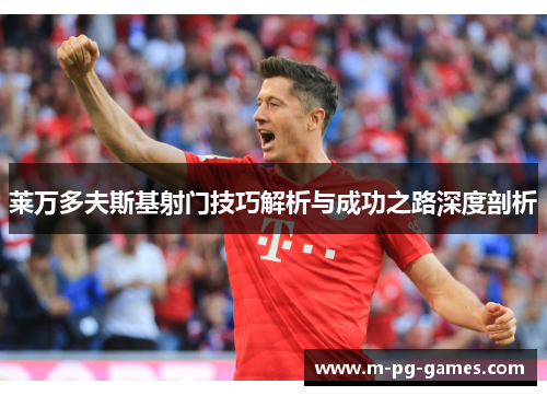 莱万多夫斯基射门技巧解析与成功之路深度剖析 莱万多夫斯基射门技巧解析与成功之路深度剖析