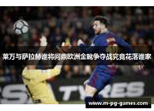 莱万与萨拉赫谁将问鼎欧洲金靴争夺战究竟花落谁家