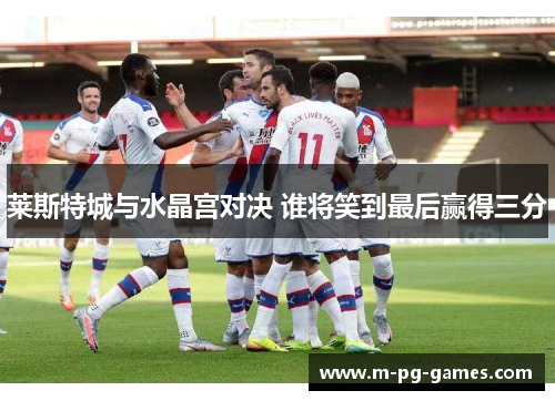 莱斯特城与水晶宫对决 谁将笑到最后赢得三分