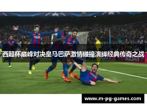 西超杯巅峰对决皇马巴萨激情碰撞演绎经典传奇之战