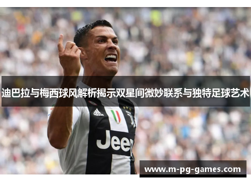 迪巴拉与梅西球风解析揭示双星间微妙联系与独特足球艺术 迪巴拉与梅西球风解析揭示双星间微妙联系与独特足球艺术