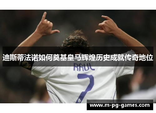 迪斯蒂法诺如何奠基皇马辉煌历史成就传奇地位 迪斯蒂法诺如何奠基皇马辉煌历史成就传奇地位