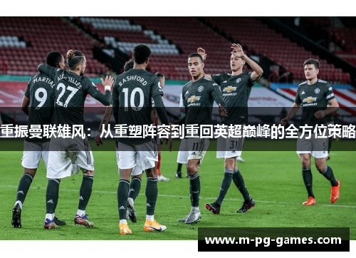 重振曼联雄风:从重塑阵容到重回英超巅峰的全方位策略 重振曼联雄风:从重塑阵容到重回英超巅峰的全方位策略