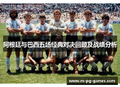阿根廷与巴西五场经典对决回顾及战绩分析 阿根廷与巴西五场经典对决回顾及战绩分析