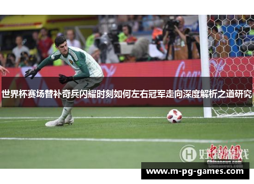 世界杯赛场替补奇兵闪耀时刻如何左右冠军走向深度解析之道研究 世界杯赛场替补奇兵闪耀时刻如何左右冠军走向深度解析之道研究