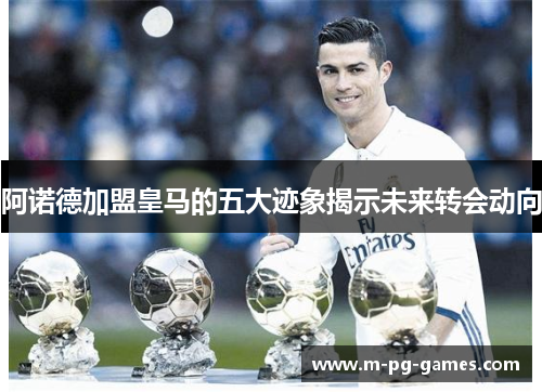 阿诺德加盟皇马的五大迹象揭示未来转会动向 阿诺德加盟皇马的五大迹象揭示未来转会动向