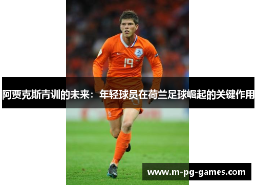 阿贾克斯青训的未来:年轻球员在荷兰足球崛起的关键作用 阿贾克斯青训的未来:年轻球员在荷兰足球崛起的关键作用