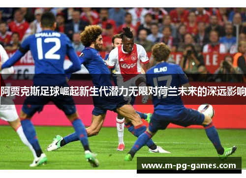 阿贾克斯足球崛起新生代潜力无限对荷兰未来的深远影响 阿贾克斯足球崛起新生代潜力无限对荷兰未来的深远影响