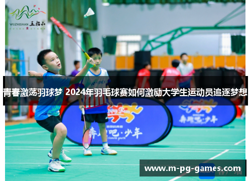 青春激荡羽球梦 2024年羽毛球赛如何激励大学生运动员追逐梦想