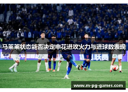 马莱莱状态能否决定申花进攻火力与进球数表现