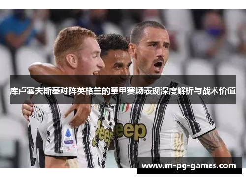 库卢塞夫斯基对阵英格兰的意甲赛场表现深度解析与战术价值