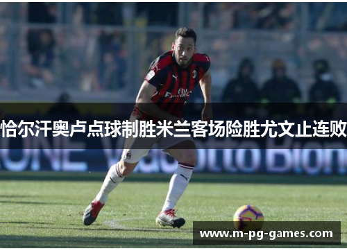 恰尔汗奥卢点球制胜米兰客场险胜尤文止连败