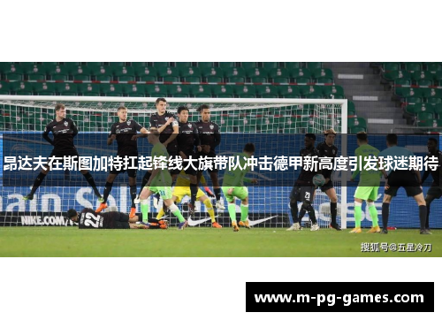 昂达夫在斯图加特扛起锋线大旗带队冲击德甲新高度引发球迷期待