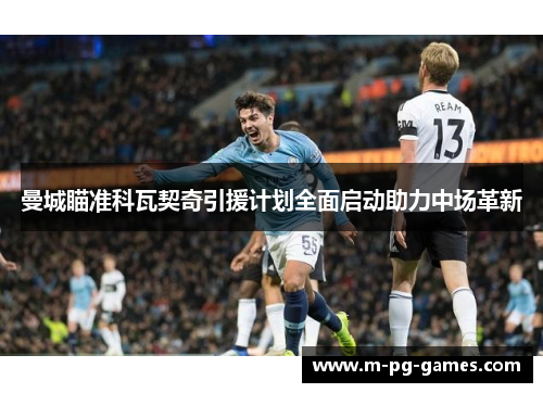 曼城瞄准科瓦契奇引援计划全面启动助力中场革新