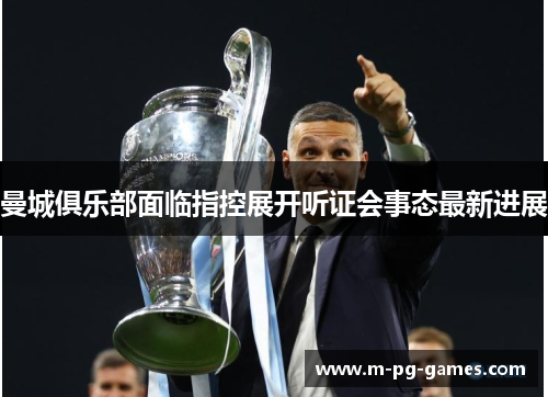 曼城俱乐部面临指控展开听证会事态最新进展