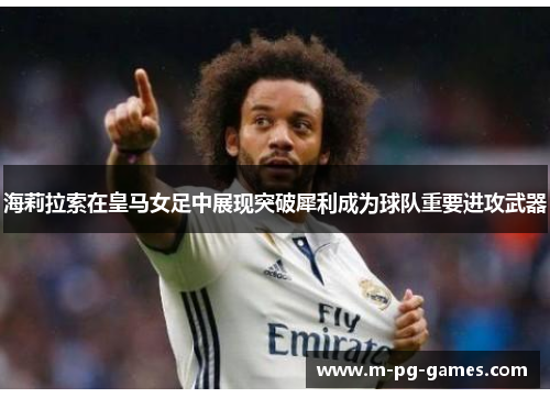 海莉拉索在皇马女足中展现突破犀利成为球队重要进攻武器