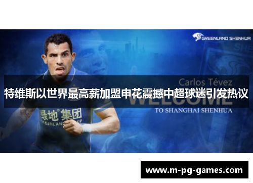 特维斯以世界最高薪加盟申花震撼中超球迷引发热议