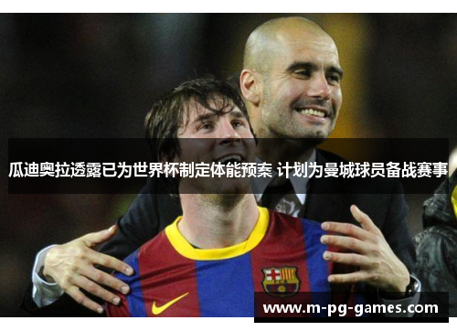 瓜迪奥拉透露已为世界杯制定体能预案 计划为曼城球员备战赛事