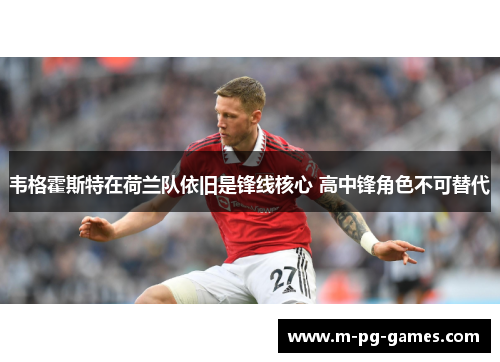 韦格霍斯特在荷兰队依旧是锋线核心 高中锋角色不可替代 韦格霍斯特在荷兰队依旧是锋线核心 高中锋角色不可替代