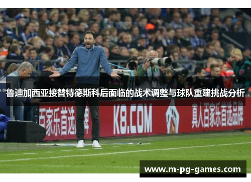 鲁迪加西亚接替特德斯科后面临的战术调整与球队重建挑战分析 鲁迪加西亚接替特德斯科后面临的战术调整与球队重建挑战分析